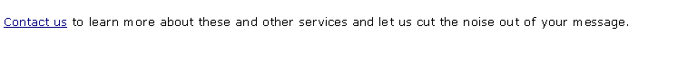 Text Box: Contact us to learn more about these and other services and let us cut the noise out of your message.
